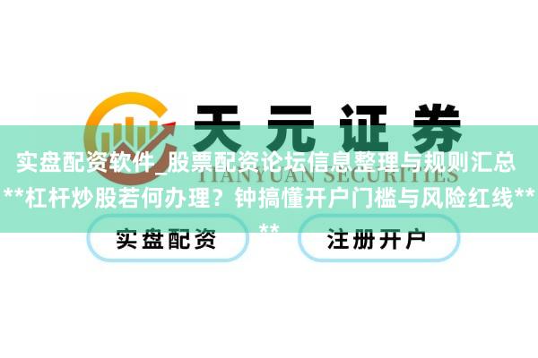 实盘配资软件_股票配资论坛信息整理与规则汇总 **杠杆炒股若何办理？钟搞懂开户门槛与风险红线**