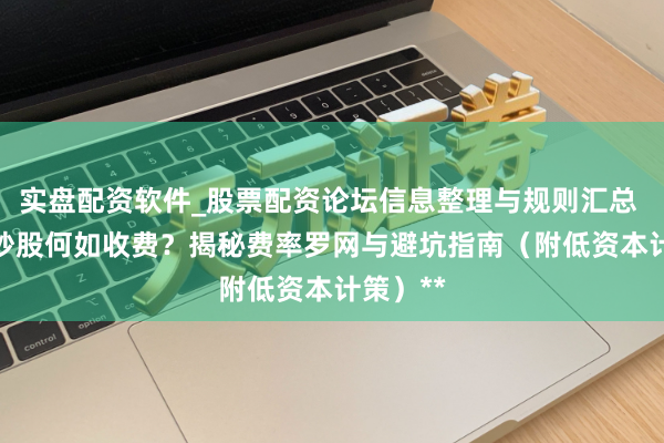 实盘配资软件_股票配资论坛信息整理与规则汇总 **杠杆炒股何如收费？揭秘费率罗网与避坑指南（附低资本计策）**