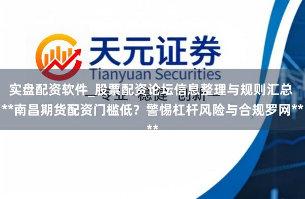 实盘配资软件_股票配资论坛信息整理与规则汇总 **南昌期货配资门槛低？警惕杠杆风险与合规罗网**