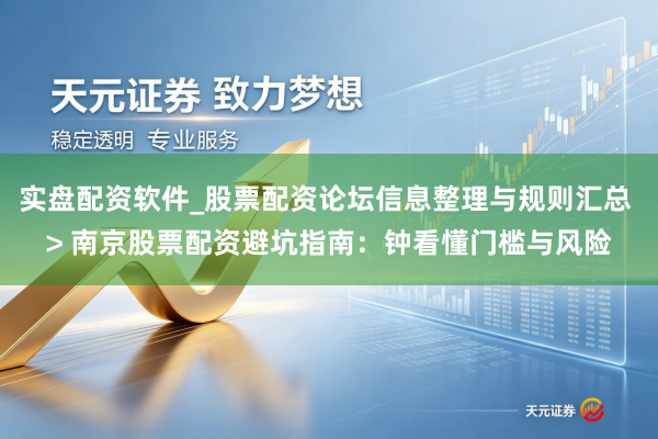 实盘配资软件_股票配资论坛信息整理与规则汇总 > 南京股票配资避坑指南：钟看懂门槛与风险