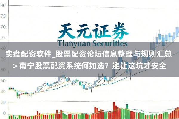实盘配资软件_股票配资论坛信息整理与规则汇总 > 南宁股票配资系统何如选？避让这坑才安全