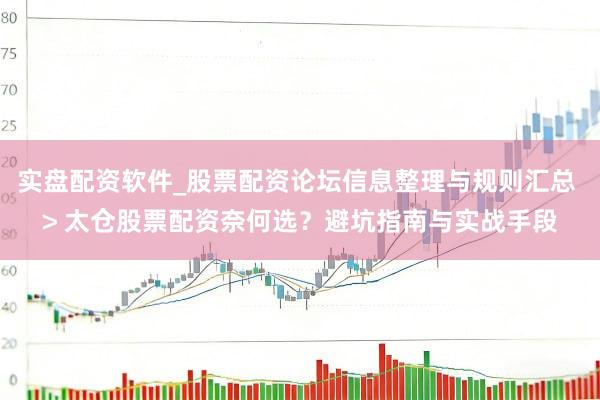 实盘配资软件_股票配资论坛信息整理与规则汇总 > 太仓股票配资奈何选？避坑指南与实战手段