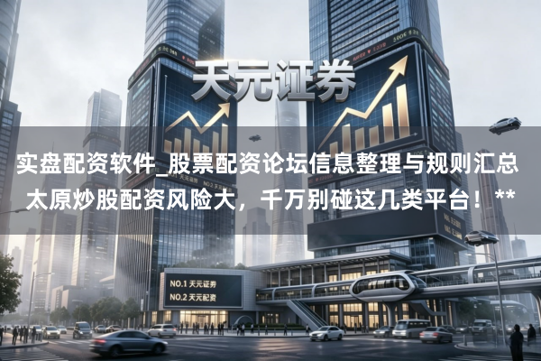 实盘配资软件_股票配资论坛信息整理与规则汇总 太原炒股配资风险大，千万别碰这几类平台！**