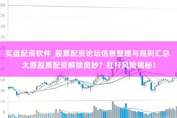 实盘配资软件_股票配资论坛信息整理与规则汇总 太原股票配资解除奥妙？杠杆风险揭秘！