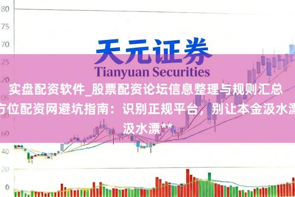 实盘配资软件_股票配资论坛信息整理与规则汇总 **方位配资网避坑指南：识别正规平台，别让本金汲水漂**