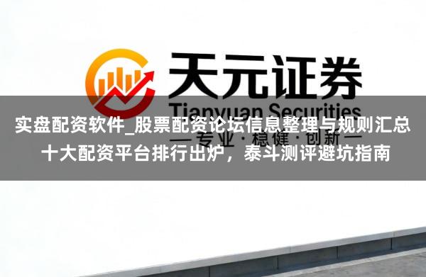 实盘配资软件_股票配资论坛信息整理与规则汇总 十大配资平台排行出炉，泰斗测评避坑指南