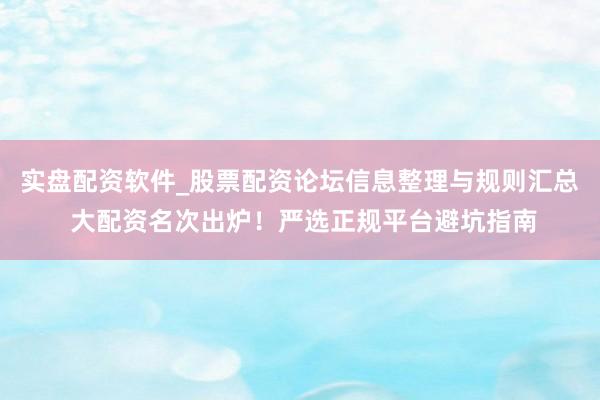 实盘配资软件_股票配资论坛信息整理与规则汇总 大配资名次出炉！严选正规平台避坑指南