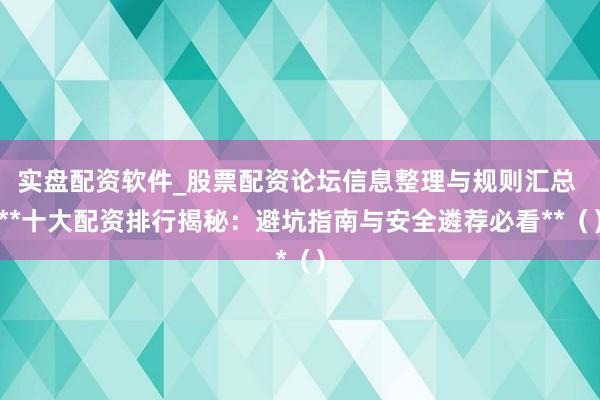 实盘配资软件_股票配资论坛信息整理与规则汇总 **十大配资排行揭秘：避坑指南与安全遴荐必看**（）