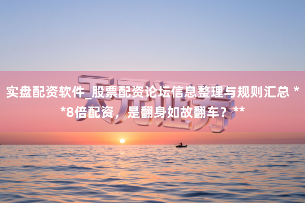 实盘配资软件_股票配资论坛信息整理与规则汇总 **8倍配资，是翻身如故翻车？**