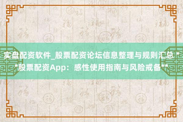 实盘配资软件_股票配资论坛信息整理与规则汇总 **股票配资App：感性使用指南与风险戒备**