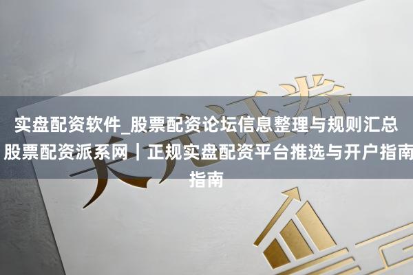 实盘配资软件_股票配资论坛信息整理与规则汇总 股票配资派系网｜正规实盘配资平台推选与开户指南