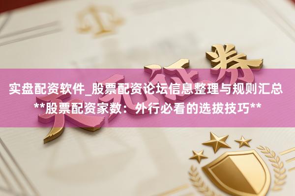 实盘配资软件_股票配资论坛信息整理与规则汇总 **股票配资家数：外行必看的选拔技巧**