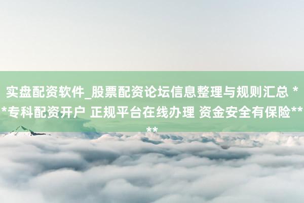 实盘配资软件_股票配资论坛信息整理与规则汇总 **专科配资开户 正规平台在线办理 资金安全有保险**