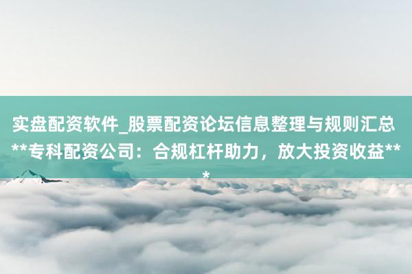 实盘配资软件_股票配资论坛信息整理与规则汇总 **专科配资公司：合规杠杆助力，放大投资收益**