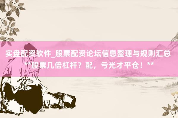 实盘配资软件_股票配资论坛信息整理与规则汇总 **股票几倍杠杆？配，亏光才平仓！**