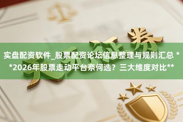实盘配资软件_股票配资论坛信息整理与规则汇总 **2026年股票走动平台奈何选？三大维度对比**