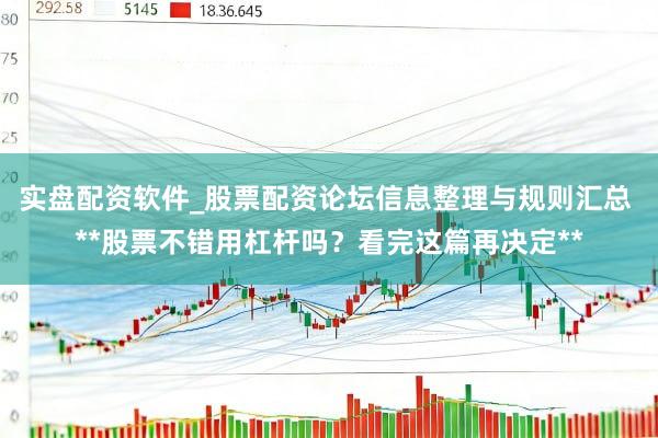 实盘配资软件_股票配资论坛信息整理与规则汇总 **股票不错用杠杆吗？看完这篇再决定**