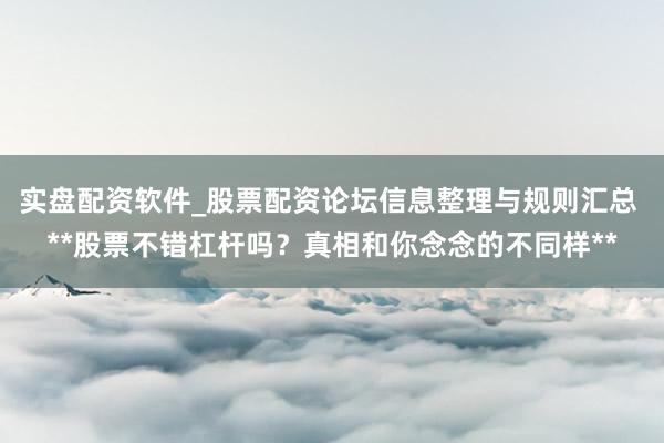实盘配资软件_股票配资论坛信息整理与规则汇总 **股票不错杠杆吗？真相和你念念的不同样**