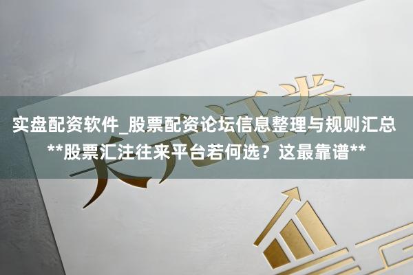 实盘配资软件_股票配资论坛信息整理与规则汇总 **股票汇注往来平台若何选？这最靠谱**