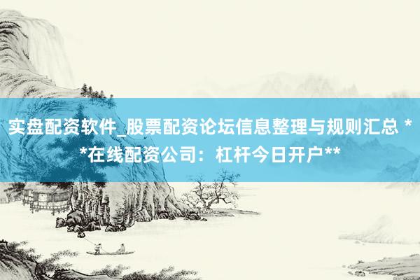 实盘配资软件_股票配资论坛信息整理与规则汇总 **在线配资公司：杠杆今日开户**