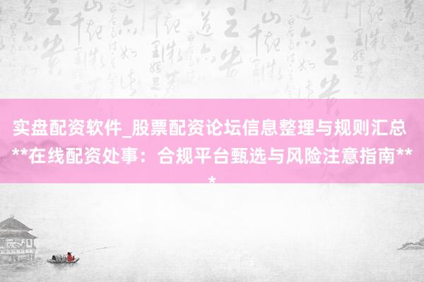 实盘配资软件_股票配资论坛信息整理与规则汇总 **在线配资处事：合规平台甄选与风险注意指南**