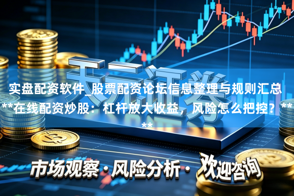 实盘配资软件_股票配资论坛信息整理与规则汇总 **在线配资炒股：杠杆放大收益，风险怎么把控？**