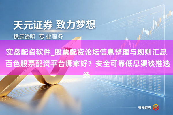 实盘配资软件_股票配资论坛信息整理与规则汇总 百色股票配资平台哪家好？安全可靠低息渠谈推选